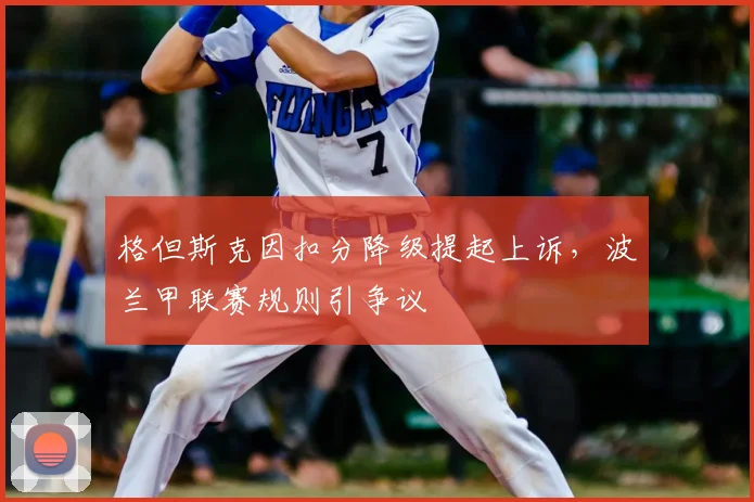 格但斯克因扣分降级提起上诉,波兰甲联赛规则引争议