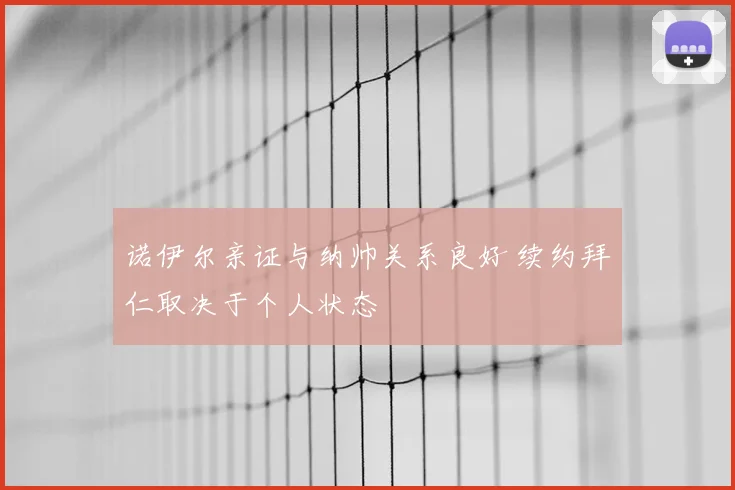 诺伊尔亲证与纳帅关系良好 续约拜仁取决于个人状态