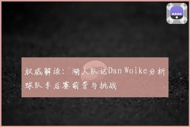 权威解读:湖人队记Dan Woike分析球队季后赛前景与挑战