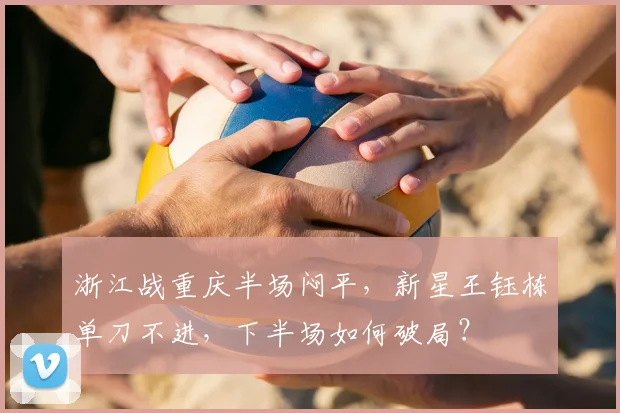 浙江战重庆半场闷平,新星王钰栋单刀不进,下半场如何破局?