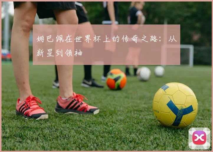 姆巴佩在世界杯上的传奇之路:从新星到领袖