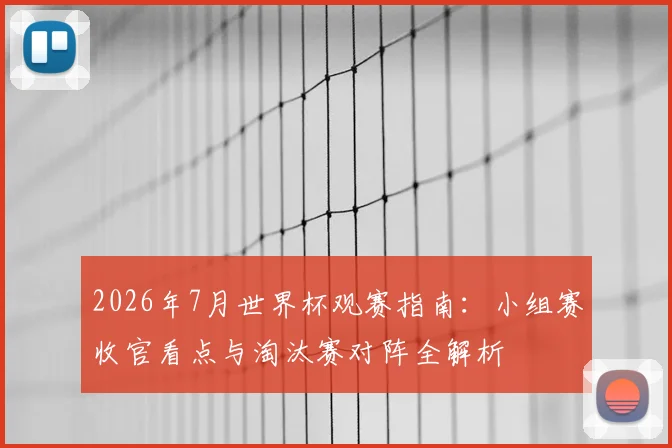 2026年7月世界杯观赛指南：小组赛收官看点与淘汰赛对阵全解析
