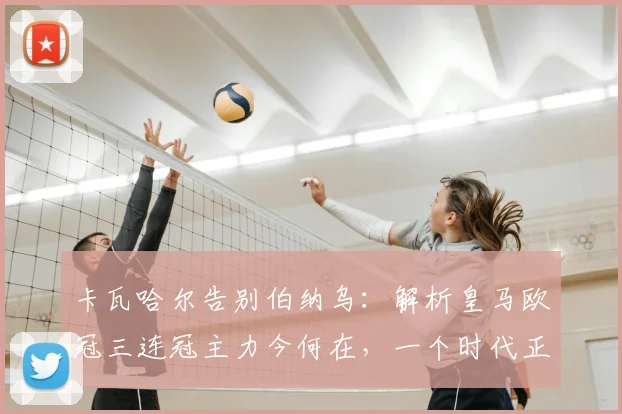 卡瓦哈尔告别伯纳乌:解析皇马欧冠三连冠主力今何在,一个时代正式落幕