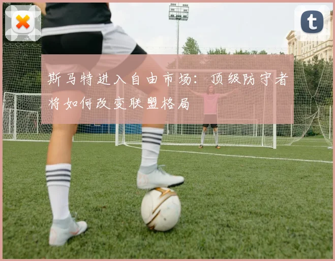 斯马特进入自由市场:顶级防守者将如何改变联盟格局