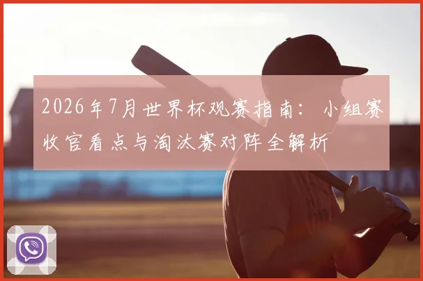 2026年7月世界杯观赛指南:小组赛收官看点与淘汰赛对阵全解析
