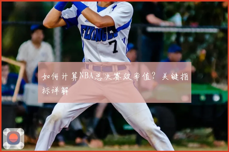 如何计算NBA总决赛效率值？关键指标详解