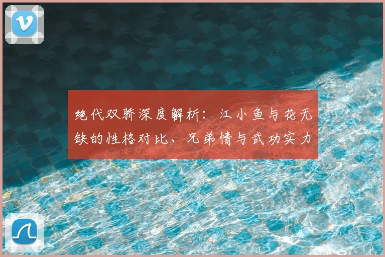 绝代双骄深度解析：江小鱼与花无缺的性格对比、兄弟情与武功实力探讨