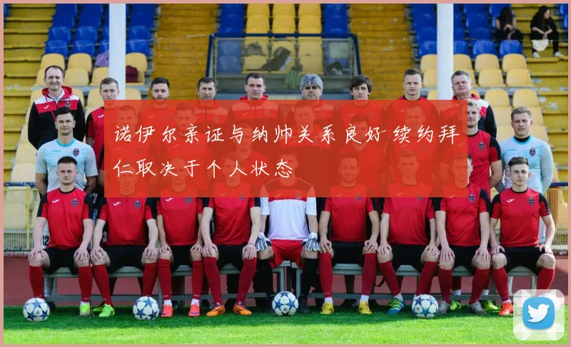 诺伊尔亲证与纳帅关系良好 续约拜仁取决于个人状态