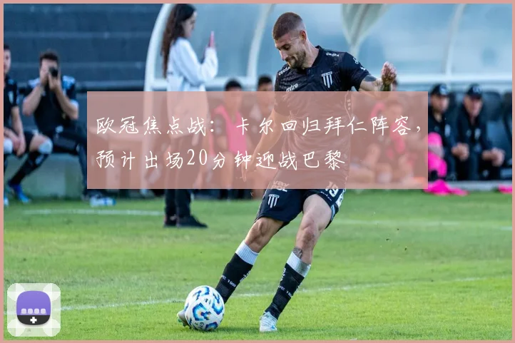 欧冠焦点战：卡尔回归拜仁阵容，预计出场20分钟迎战巴黎