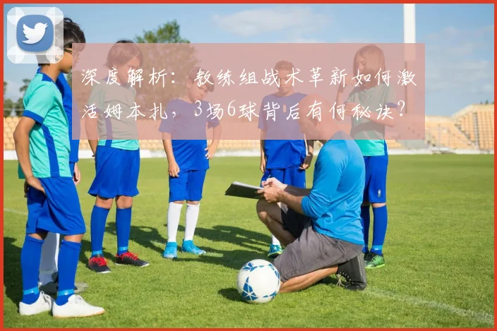 深度解析:教练组战术革新如何激活姆本扎,3场6球背后有何秘诀?