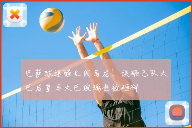 巴萨球迷骚乱闹乌龙！误砸己队大巴后皇马大巴玻璃也被砸碎