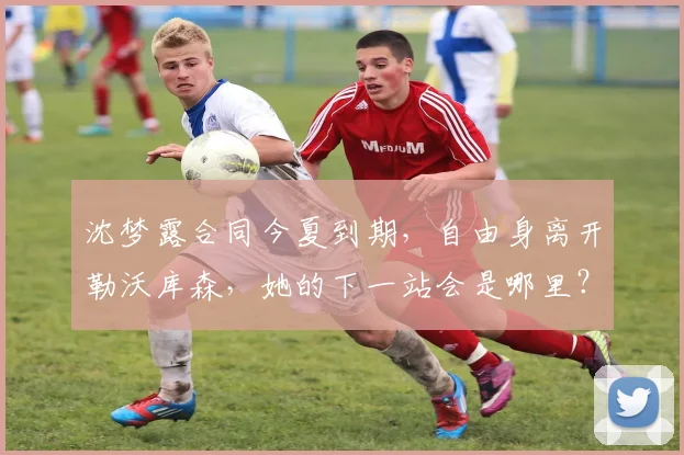 沈梦露合同今夏到期,自由身离开勒沃库森,她的下一站会是哪里?