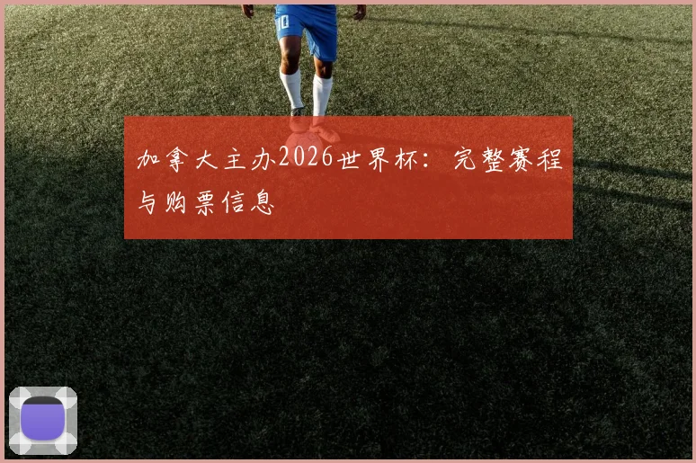 加拿大主办2026世界杯:完整赛程与购票信息